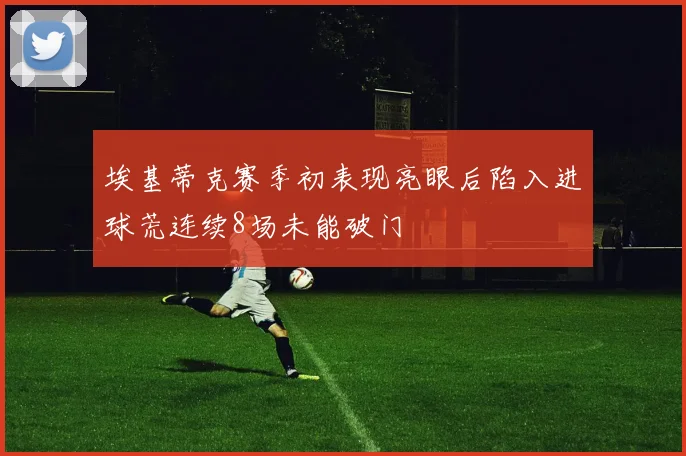 埃基蒂克赛季初表现亮眼后陷入进球荒连续8场未能破门