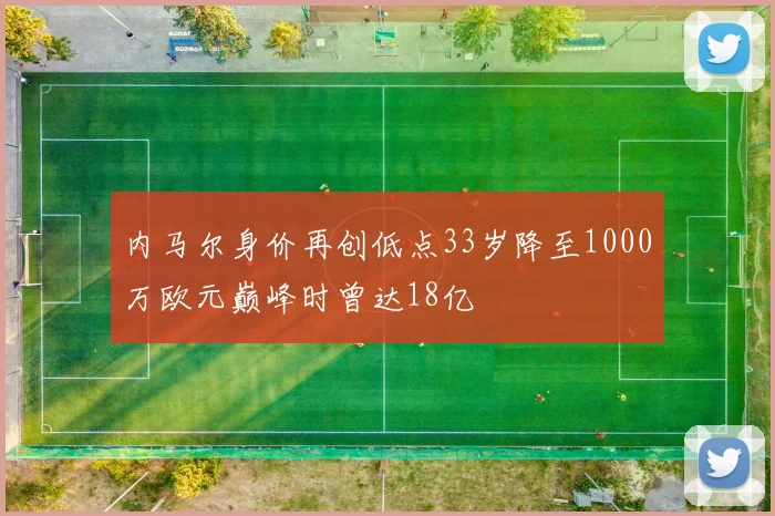 内马尔身价再创低点33岁降至1000万欧元巅峰时曾达18亿